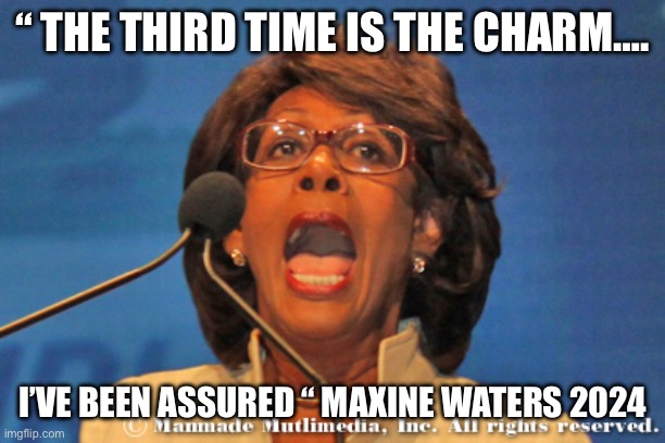 Yea.. assignation of trump | “ THE THIRD TIME IS THE CHARM…. I’VE BEEN ASSURED “ MAXINE WATERS 2024 | image tagged in maxine waters,memes,funny,gifs | made w/ Imgflip meme maker