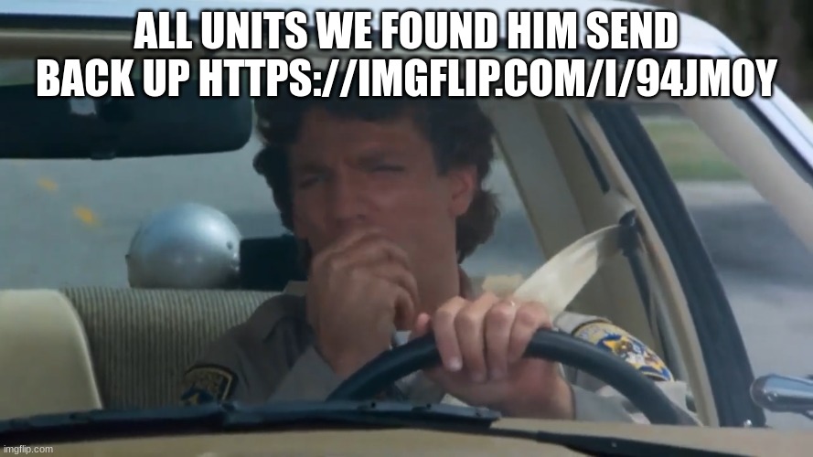 chp police officer | ALL UNITS WE FOUND HIM SEND BACK UP HTTPS://IMGFLIP.COM/I/94JM0Y | image tagged in chp police officer | made w/ Imgflip meme maker