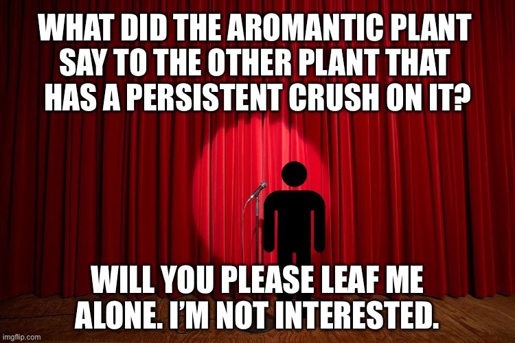 What did the aromantic plant say to the other plant that has a crush on it? | WHAT DID THE AROMANTIC PLANT 
SAY TO THE OTHER PLANT THAT 
HAS A PERSISTENT CRUSH ON IT? WILL YOU PLEASE LEAF ME ALONE. I’M NOT INTERESTED. | image tagged in stick figure performance,comedy,stand up,plants,lgbtq,aromantic | made w/ Imgflip meme maker