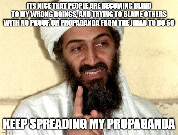 People often always are blind to Osamas wrong doing, and im tired of such stupidity. | ITS NICE THAT PEOPLE ARE BECOMING BLIND TO MY WRONG DOINGS, AND TRYING TO BLAME OTHERS WITH NO PROOF, OR PROPAGANDA FROM THE JIHAD TO DO SO; KEEP SPREADING MY PROPAGANDA | image tagged in osama bin laden,9/11,propaganda | made w/ Imgflip meme maker