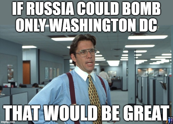 Your Enemy is not in Russia | IF RUSSIA COULD BOMB
ONLY WASHINGTON DC; THAT WOULD BE GREAT | image tagged in office space bill lumbergh,russia,ukraine,money in politics | made w/ Imgflip meme maker