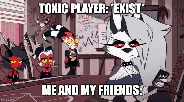 The meme that is true | TOXIC PLAYER: *EXIST*; ME AND MY FRIENDS: | image tagged in helluva boss imp stare | made w/ Imgflip meme maker