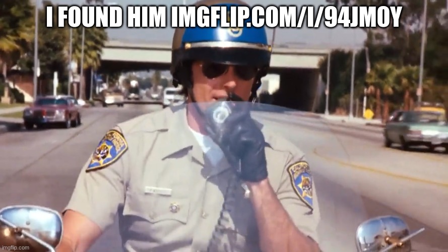 chp police officer | I FOUND HIM IMGFLIP.COM/I/94JM0Y | image tagged in chp police officer | made w/ Imgflip meme maker