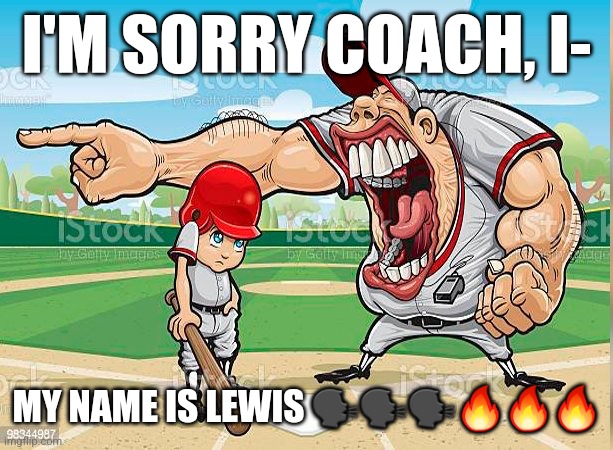 I’m sorry coach | I'M SORRY COACH, I-; MY NAME IS LEWIS 🗣🗣🗣🔥🔥🔥 | image tagged in i m sorry coach | made w/ Imgflip meme maker