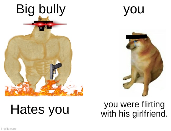 Buff Doge vs. Cheems Meme | Big bully; you; Hates you; you were flirting with his girlfriend. | image tagged in memes,buff doge vs cheems | made w/ Imgflip meme maker