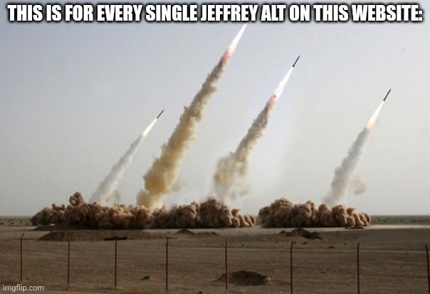 THIS IS FOR EVERY SINGLE JEFFREY ALT ON THIS WEBSITE: | image tagged in missiles fired | made w/ Imgflip meme maker