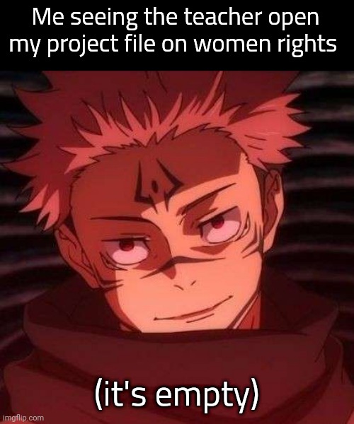 sukuna | Me seeing the teacher open my project file on women rights; (it's empty) | image tagged in sukuna | made w/ Imgflip meme maker