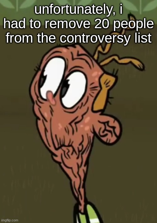 two shoes wild | unfortunately, i had to remove 20 people from the controversy list | image tagged in two shoes wild | made w/ Imgflip meme maker