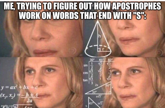 Math lady/Confused lady | ME, TRYING TO FIGURE OUT HOW APOSTROPHES
WORK ON WORDS THAT END WITH "S": | image tagged in math lady/confused lady | made w/ Imgflip meme maker