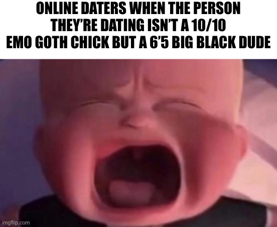 Couldn’t be me cause I date real people | ONLINE DATERS WHEN THE PERSON THEY’RE DATING ISN’T A 10/10 EMO GOTH CHICK BUT A 6’5 BIG BLACK DUDE | made w/ Imgflip meme maker