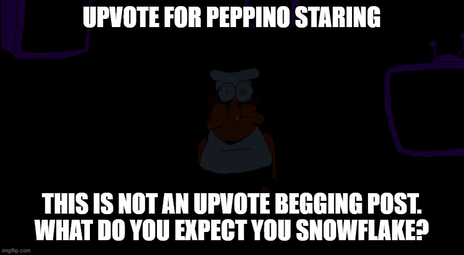 ... | UPVOTE FOR PEPPINO STARING; THIS IS NOT AN UPVOTE BEGGING POST.
WHAT DO YOU EXPECT YOU SNOWFLAKE? | image tagged in peppino in title screen staring while lights off,memes,why are you reading this | made w/ Imgflip meme maker