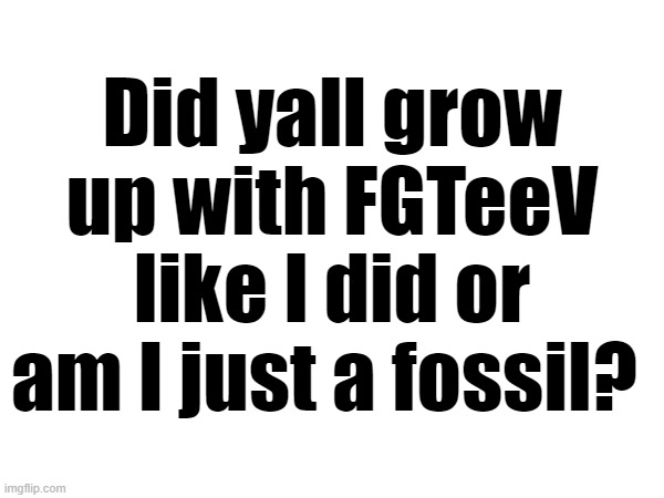 Did yall grow up with FGTeeV like I did or am I just a fossil? | made w/ Imgflip meme maker