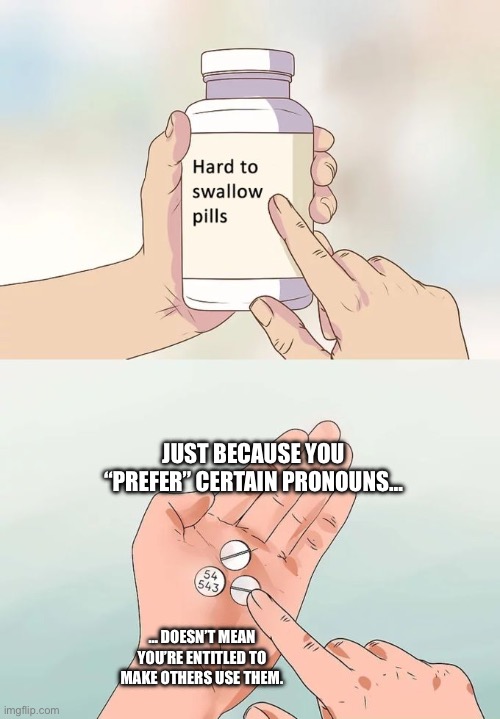 Hard To Swallow Pills Meme | JUST BECAUSE YOU “PREFER” CERTAIN PRONOUNS…; … DOESN’T MEAN YOU’RE ENTITLED TO MAKE OTHERS USE THEM. | image tagged in memes,hard to swallow pills | made w/ Imgflip meme maker