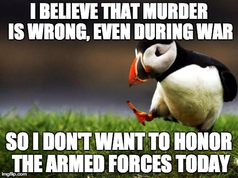 Unpopular Opinion Puffin Meme | I BELIEVE THAT MURDER IS WRONG, EVEN DURING WAR SO I DON'T WANT TO HONOR THE ARMED FORCES TODAY | image tagged in memes,unpopular opinion puffin | made w/ Imgflip meme maker