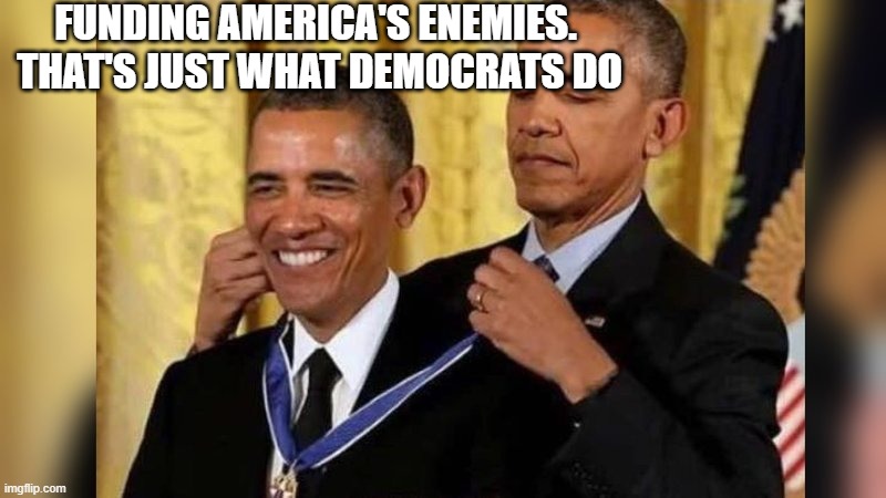 Obama giving Obama award | FUNDING AMERICA'S ENEMIES.  THAT'S JUST WHAT DEMOCRATS DO | image tagged in obama giving obama award | made w/ Imgflip meme maker