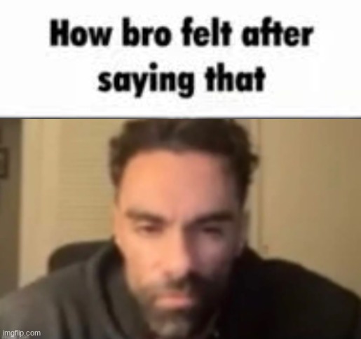 image tagged in how bro felt after saying that | made w/ Imgflip meme maker