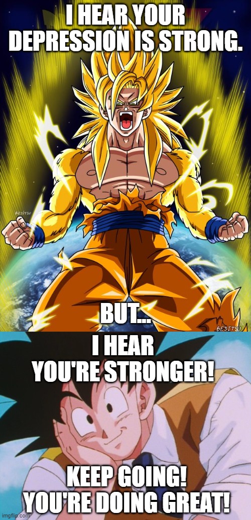 you are loved. <3 | I HEAR YOUR DEPRESSION IS STRONG. BUT... I HEAR YOU'RE STRONGER! KEEP GOING! YOU'RE DOING GREAT! | image tagged in goku,memes,condescending goku | made w/ Imgflip meme maker