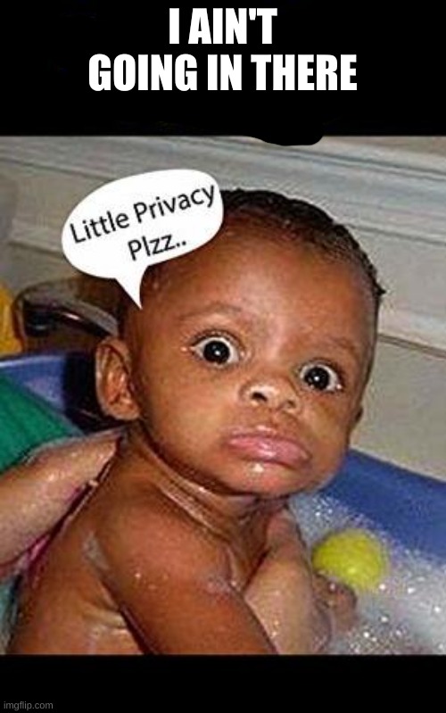 little privacy plz | I AIN'T GOING IN THERE | image tagged in little privacy plz | made w/ Imgflip meme maker