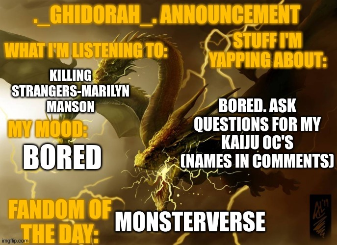 question the goobers | KILLING STRANGERS-MARILYN MANSON; BORED. ASK QUESTIONS FOR MY KAIJU OC'S (NAMES IN COMMENTS); BORED; MONSTERVERSE | image tagged in ghidorahs announcement template | made w/ Imgflip meme maker