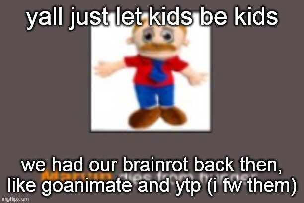 Marvin dies from hunger | yall just let kids be kids; we had our brainrot back then, like goanimate and ytp (i fw them) | image tagged in marvin dies from hunger | made w/ Imgflip meme maker