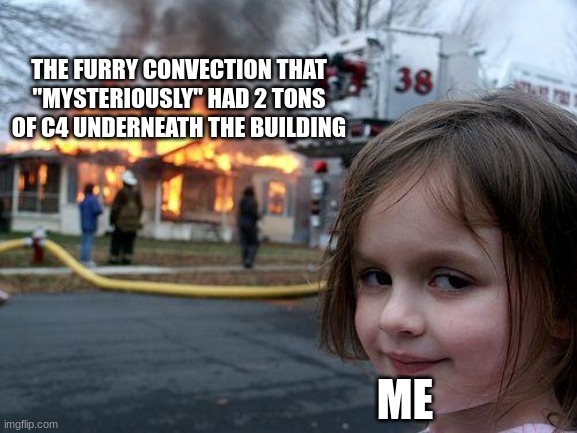 I wonder how that got there *wink *wink | THE FURRY CONVECTION THAT "MYSTERIOUSLY" HAD 2 TONS OF C4 UNDERNEATH THE BUILDING; ME | image tagged in memes,disaster girl,anti furry,bomberman | made w/ Imgflip meme maker