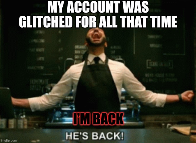 (edit music in background)
I made another account with better memes, and got pretty famous but that a story for a  different day | MY ACCOUNT WAS GLITCHED FOR ALL THAT TIME; I'M BACK | image tagged in he s back,return of the king | made w/ Imgflip meme maker