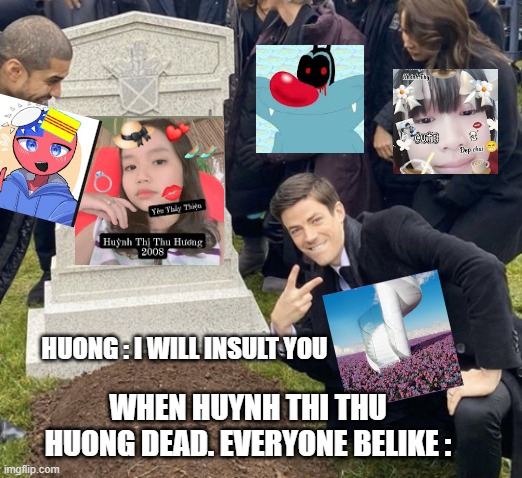 Huynh Thi Thu Huong so poor | HUONG : I WILL INSULT YOU; WHEN HUYNH THI THU HUONG DEAD. EVERYONE BELIKE : | image tagged in grant gustin over grave cropped headstone rip tombstone,vietnam,nguyen ngoc duc,le ngoc khanh thy,happy,omg | made w/ Imgflip meme maker