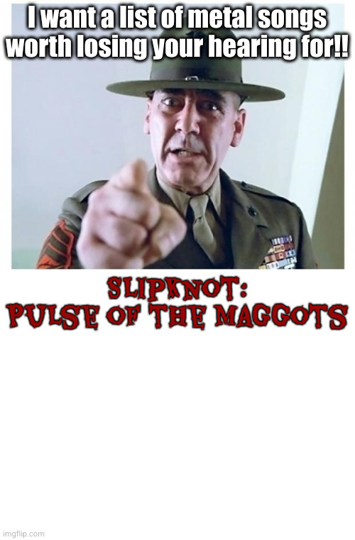 add yours and repost | I want a list of metal songs worth losing your hearing for!! Slipknot: Pulse of the Maggots | image tagged in full metal jacket | made w/ Imgflip meme maker