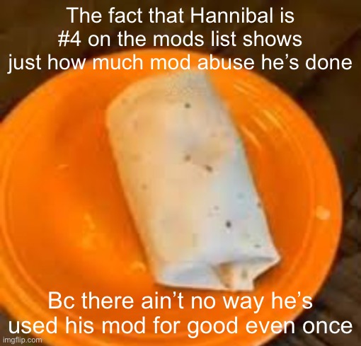 JimmyHere Burrito | The fact that Hannibal is #4 on the mods list shows just how much mod abuse he’s done; Bc there ain’t no way he’s used his mod for good even once | image tagged in jimmyhere burrito | made w/ Imgflip meme maker