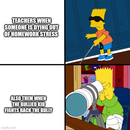 Blind Bart | TEACHERS WHEN SOMEONE IS DYING OUT OF HOMEWORK STRESS; ALSO THEM WHEN THE BULLIED KID FIGHTS BACK THE BULLY | image tagged in blind bart | made w/ Imgflip meme maker