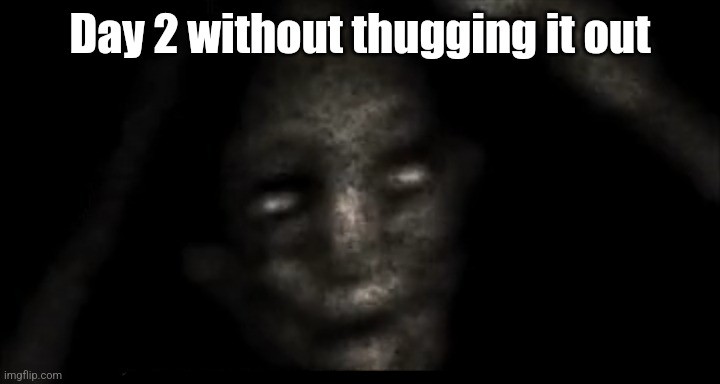 Scary thing | Day 2 without thugging it out | image tagged in scary thing | made w/ Imgflip meme maker