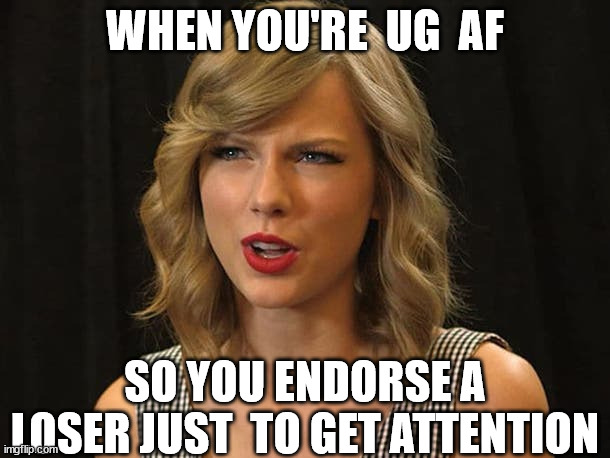 UG as a mother flopper! | WHEN YOU'RE  UG  AF; SO YOU ENDORSE A LOSER JUST  TO GET ATTENTION | image tagged in taylor swiftie,ugly as butt,anorexic,gross,nasty | made w/ Imgflip meme maker