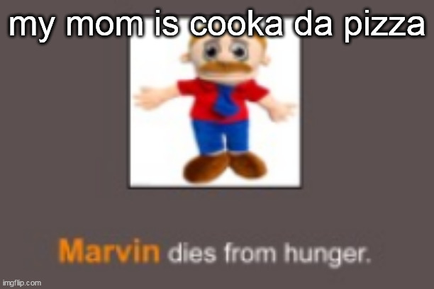 Marvin dies from hunger | my mom is cooka da pizza | image tagged in marvin dies from hunger | made w/ Imgflip meme maker