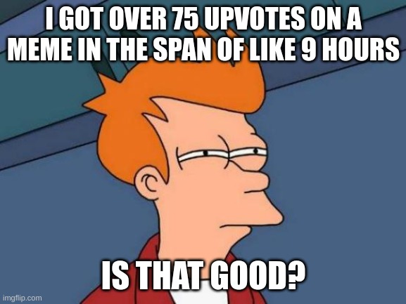 idk if it is or not (and also btw its the first on the hot page of the fun stream) | I GOT OVER 75 UPVOTES ON A MEME IN THE SPAN OF LIKE 9 HOURS; IS THAT GOOD? | image tagged in memes,futurama fry,tag | made w/ Imgflip meme maker