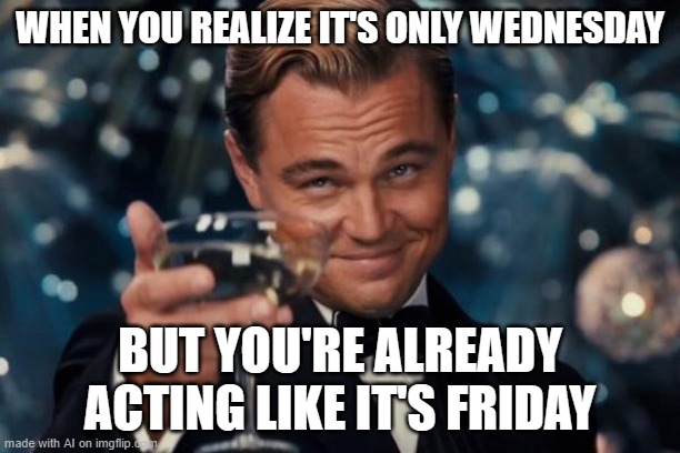 Leonardo Dicaprio Cheers | WHEN YOU REALIZE IT'S ONLY WEDNESDAY; BUT YOU'RE ALREADY ACTING LIKE IT'S FRIDAY | image tagged in memes,leonardo dicaprio cheers | made w/ Imgflip meme maker