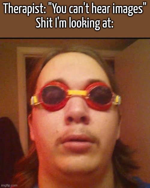 It's Wednesday my dudes | Therapist: "You can't hear images"
Shit I'm looking at: | image tagged in it's wednesday my dudes | made w/ Imgflip meme maker