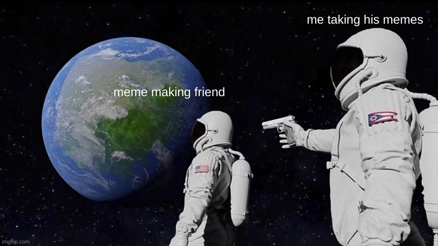 I want the memes | me taking his memes; meme making friend | image tagged in memes,always has been | made w/ Imgflip meme maker