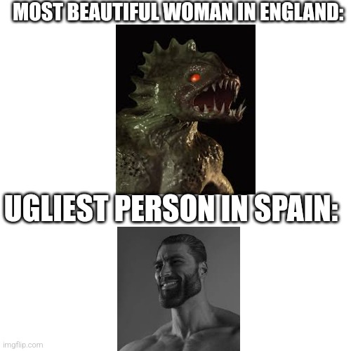 Blank Transparent Square Meme | MOST BEAUTIFUL WOMAN IN ENGLAND:; UGLIEST PERSON IN SPAIN: | image tagged in memes,blank transparent square | made w/ Imgflip meme maker