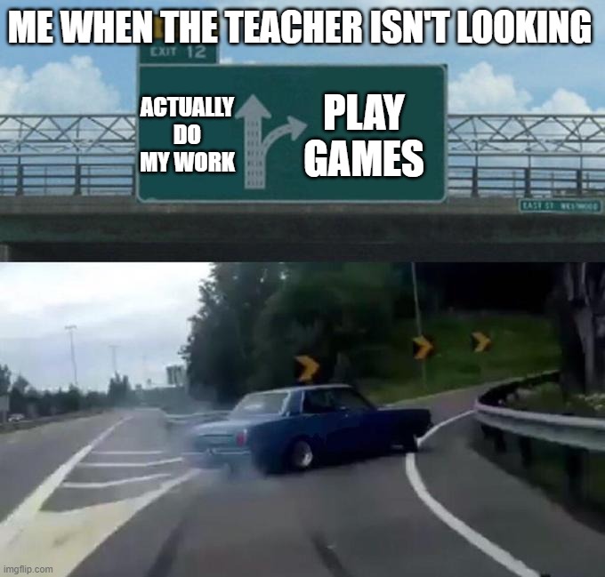 If you're still in school, this is so relatable | ME WHEN THE TEACHER ISN'T LOOKING; ACTUALLY DO MY WORK; PLAY GAMES | image tagged in swerving car | made w/ Imgflip meme maker