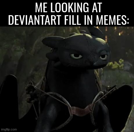 seriously, cant go to some of the film or cartoon streams without seeing that unfunny shit. also, TOOTHLESSSSSS | ME LOOKING AT DEVIANTART FILL IN MEMES: | image tagged in unfunny,how to train your dragon,dragon,cartoon,movie,memes | made w/ Imgflip meme maker