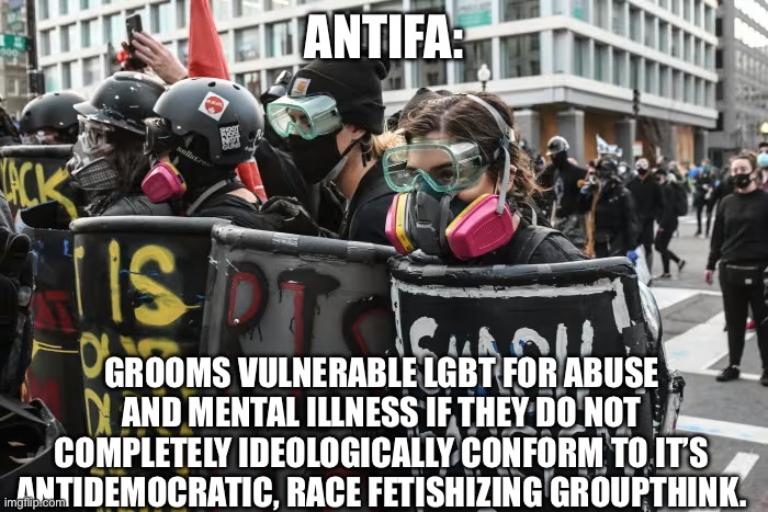 ANTIFA:; GROOMS VULNERABLE LGBT FOR ABUSE AND MENTAL ILLNESS IF THEY DO NOT COMPLETELY IDEOLOGICALLY CONFORM TO IT’S ANTIDEMOCRATIC, RACE FETISHIZING GROUPTHINK. | made w/ Imgflip meme maker