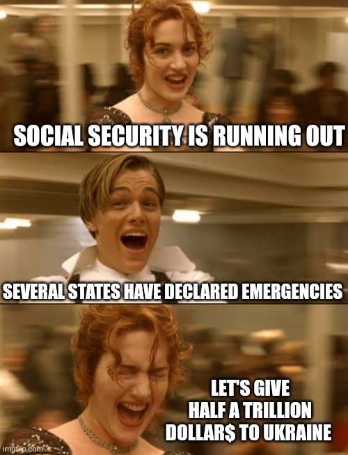 SOCIAL SECURITY IS RUNNING OUT; SEVERAL STATES HAVE DECLARED EMERGENCIES; LET'S GIVE HALF A TRILLION DOLLAR$ TO UKRAINE | image tagged in funny memes | made w/ Imgflip meme maker