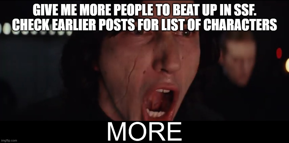 Kylo Ren MORE | GIVE ME MORE PEOPLE TO BEAT UP IN SSF. CHECK EARLIER POSTS FOR LIST OF CHARACTERS | image tagged in kylo ren more | made w/ Imgflip meme maker
