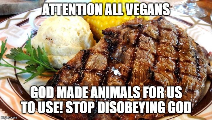 Steak Dinner | ATTENTION ALL VEGANS; GOD MADE ANIMALS FOR US TO USE! STOP DISOBEYING GOD | image tagged in steak dinner | made w/ Imgflip meme maker