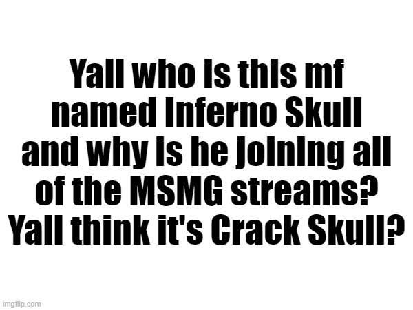 It wouldn't be much of an issue if he didn't act like he was some kind of dictator like bro this ain't a roleplay stream. | Yall who is this mf named Inferno Skull and why is he joining all of the MSMG streams? Yall think it's Crack Skull? | made w/ Imgflip meme maker