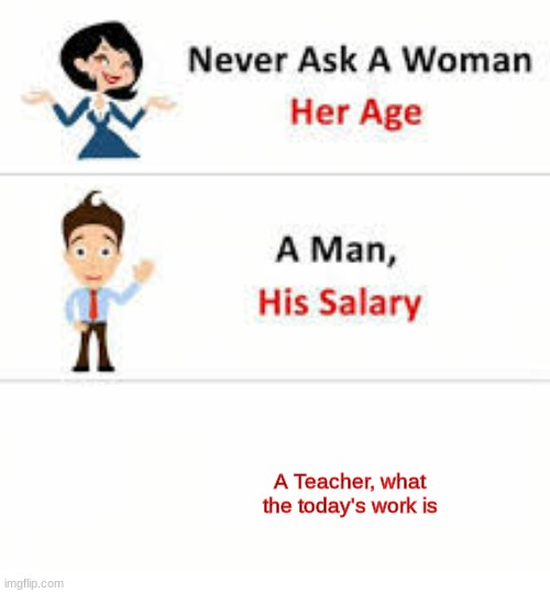 School Meme once again | A Teacher, what the today's work is | image tagged in never ask a woman her age | made w/ Imgflip meme maker