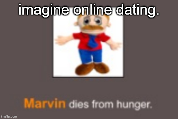 Marvin dies from hunger | imagine online dating. | image tagged in marvin dies from hunger | made w/ Imgflip meme maker