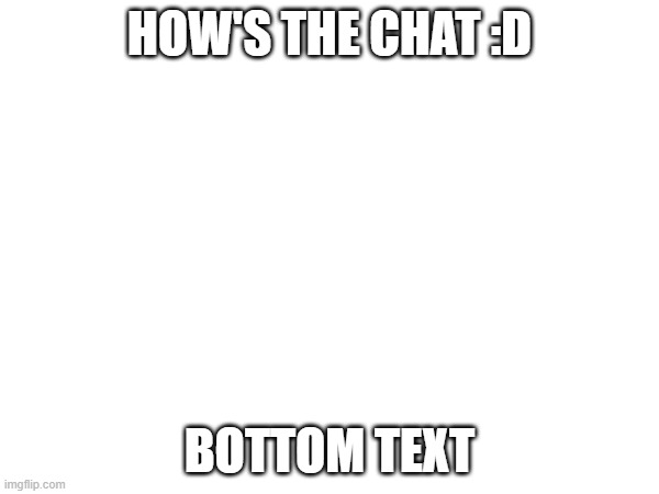 wahoo | HOW'S THE CHAT :D; BOTTOM TEXT | image tagged in e | made w/ Imgflip meme maker