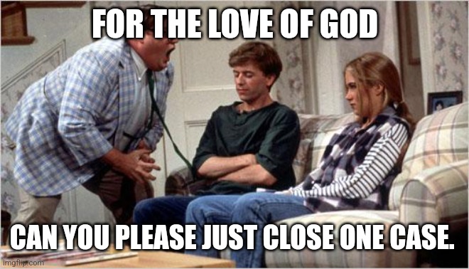 Matt Foley (Chris Farley) | FOR THE LOVE OF GOD; CAN YOU PLEASE JUST CLOSE ONE CASE. | image tagged in matt foley chris farley | made w/ Imgflip meme maker