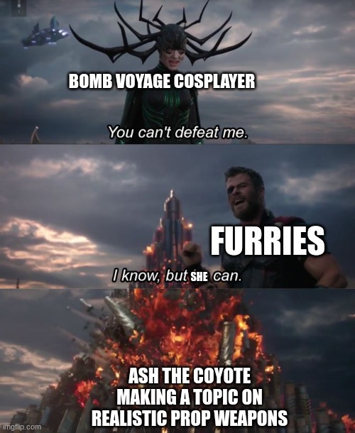 anti-furs shall fall | BOMB VOYAGE COSPLAYER; FURRIES; SHE; ASH THE COYOTE MAKING A TOPIC ON REALISTIC PROP WEAPONS | image tagged in you can't defeat me | made w/ Imgflip meme maker